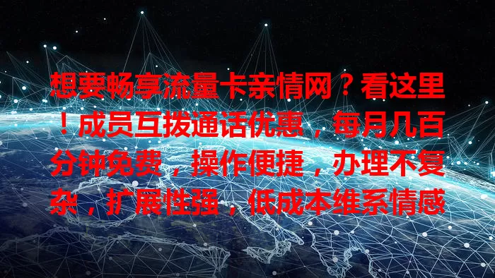 想要畅享流量卡亲情网?看这里!成员互拨通话优惠,每月几百分钟免费,操作便捷,办理不复杂,扩展性强,低成本维系情感,速来体验!