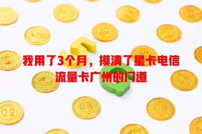 我用了3个月，摸清了星卡电信流量卡广州的门道