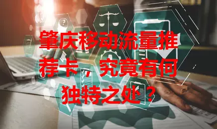 肇庆移动流量推荐卡，究竟有何独特之处？