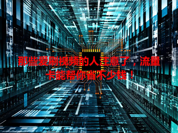 那些爱刷视频的人注意了，流量卡能帮你省不少钱！