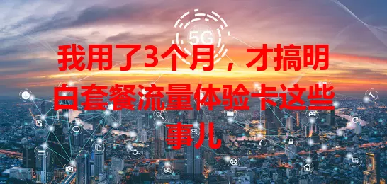 我用了3个月，才搞明白套餐流量体验卡这些事儿