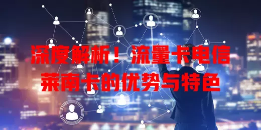 深度解析！流量卡电信莱南卡的优势与特色