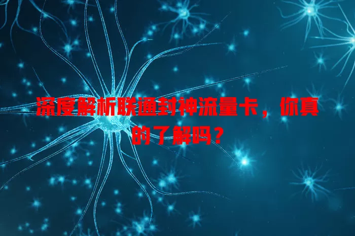 深度解析联通封神流量卡，你真的了解吗？