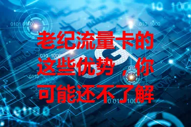 老纪流量卡的这些优势，你可能还不了解
