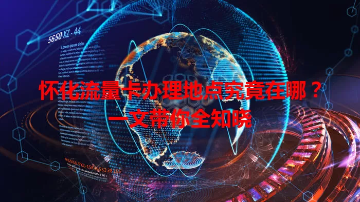 怀化流量卡办理地点究竟在哪？一文带你全知晓