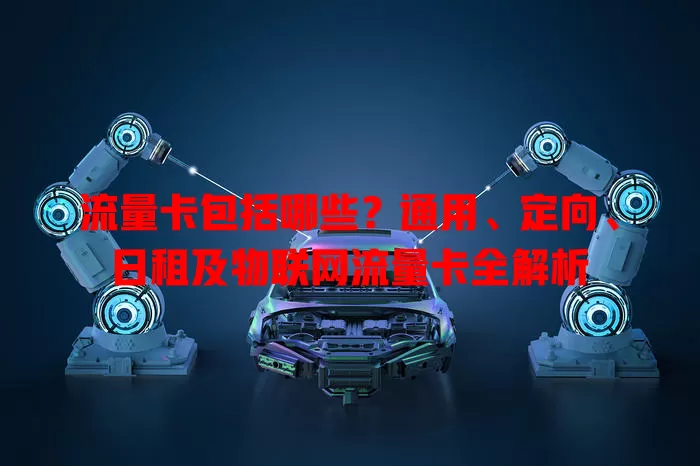 流量卡包括哪些？通用、定向、日租及物联网流量卡全解析