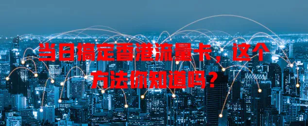 当日搞定香港流量卡，这个方法你知道吗？