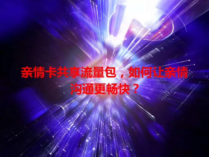 亲情卡共享流量包，如何让亲情沟通更畅快？