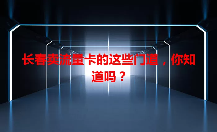 长春卖流量卡的这些门道，你知道吗？