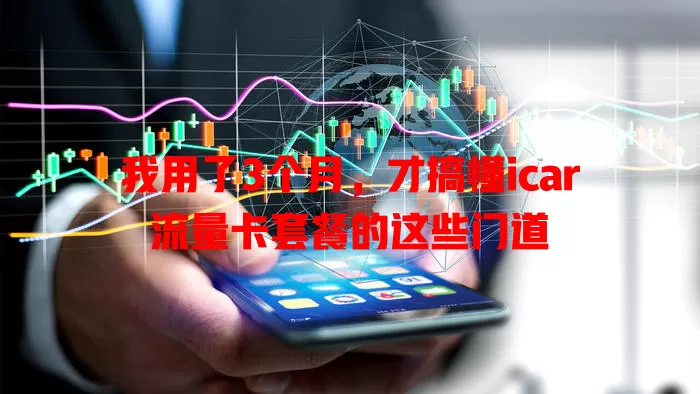我用了3个月，才搞懂icar流量卡套餐的这些门道