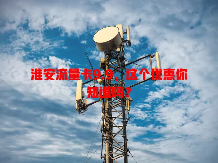 淮安流量卡9.9，这个优惠你知道吗？
