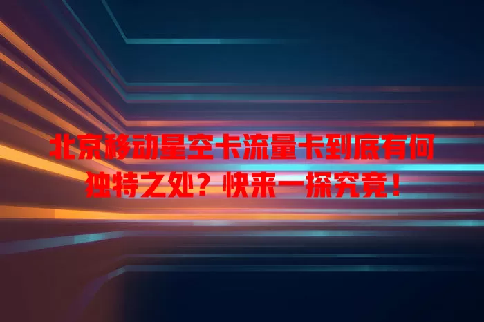 北京移动星空卡流量卡到底有何独特之处？快来一探究竟！