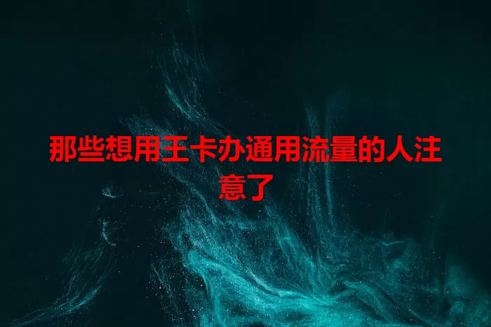 那些想用王卡办通用流量的人注意了