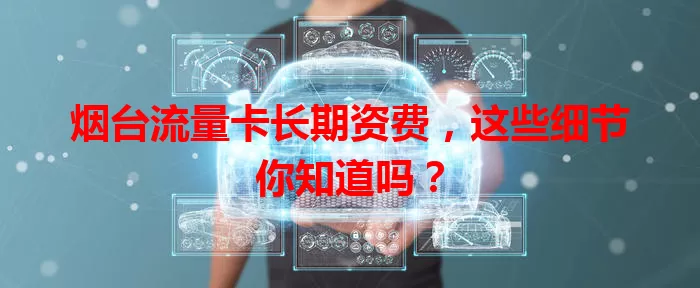 烟台流量卡长期资费，这些细节你知道吗？