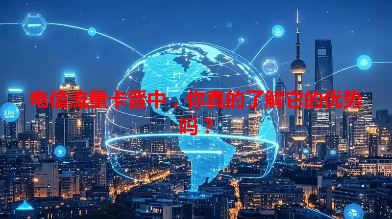 电信流量卡晋中，你真的了解它的优势吗？
