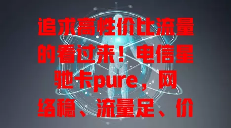 追求高性价比流量的看过来！电信星驰卡pure，网络稳、流量足、价格优