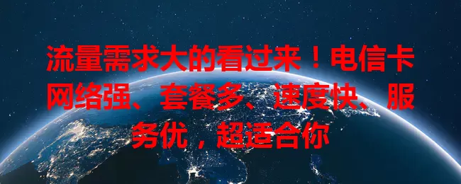 流量需求大的看过来！电信卡网络强、套餐多、速度快、服务优，超适合你