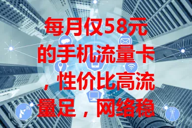 每月仅58元的手机流量卡，性价比高流量足，网络稳套餐灵活，还不了解一下？