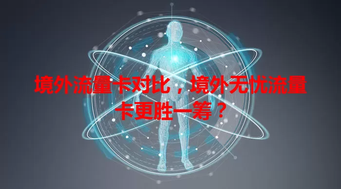 境外流量卡对比，境外无忧流量卡更胜一筹？