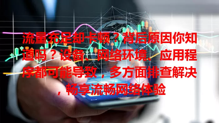 流量充足却卡顿？背后原因你知道吗？设备、网络环境、应用程序都可能导致，多方面排查解决，畅享流畅网络体验