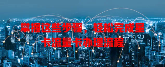 掌握这些步骤，轻松完成星卡流量卡办理流程