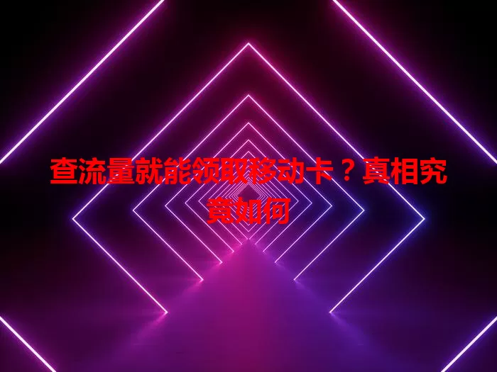 查流量就能领取移动卡？真相究竟如何