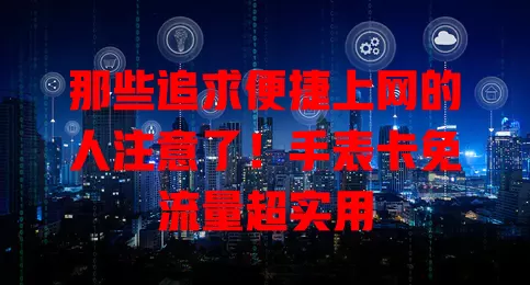 那些追求便捷上网的人注意了！手表卡免流量超实用