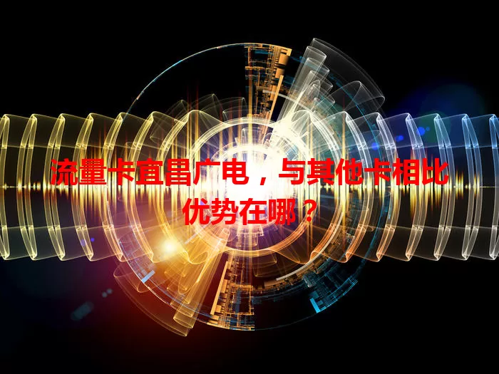 流量卡宜昌广电，与其他卡相比优势在哪？