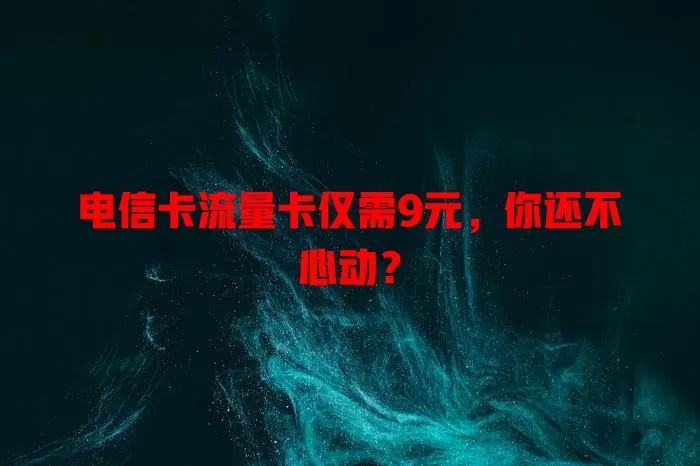 电信卡流量卡仅需9元，你还不心动？