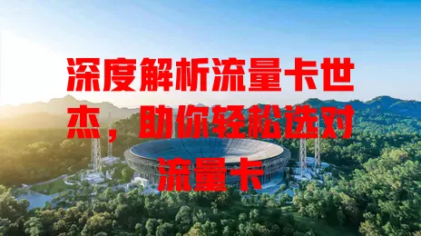 深度解析流量卡世杰，助你轻松选对流量卡