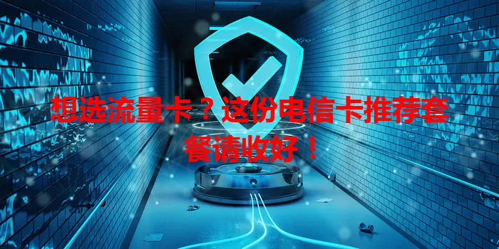 想选流量卡？这份电信卡推荐套餐请收好！