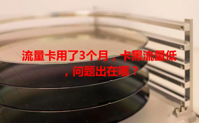 流量卡用了3个月，卡黑流量低，问题出在哪？
