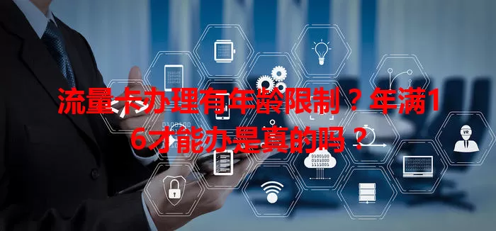 流量卡办理有年龄限制？年满16才能办是真的吗？