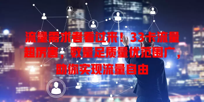 流量需求者看过来！33卡流量超厉害，数量足质量优范围广，助你实现流量自由