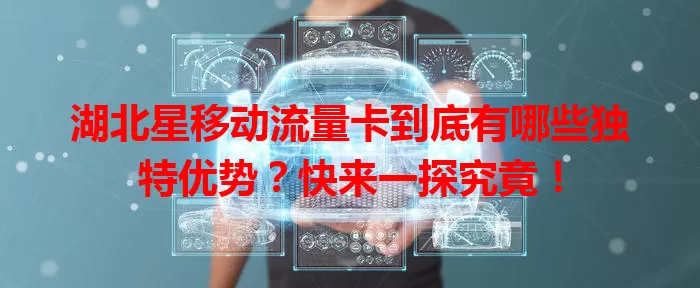 湖北星移动流量卡到底有哪些独特优势？快来一探究竟！