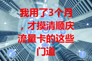 我用了3个月，才摸清顺庆流量卡的这些门道