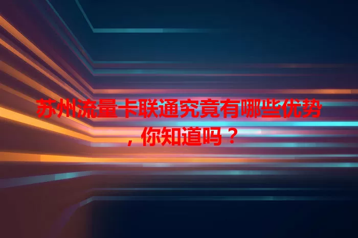 苏州流量卡联通究竟有哪些优势，你知道吗？