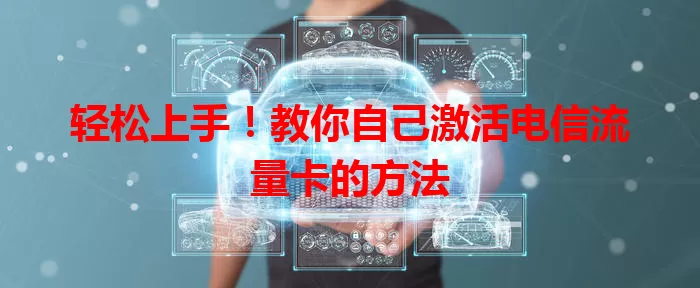 轻松上手！教你自己激活电信流量卡的方法