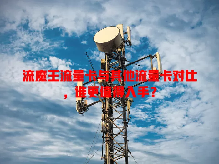 流魔王流量卡与其他流量卡对比，谁更值得入手？