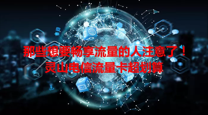 那些想要畅享流量的人注意了！灵山电信流量卡超划算