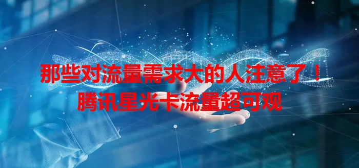 那些对流量需求大的人注意了！腾讯星光卡流量超可观