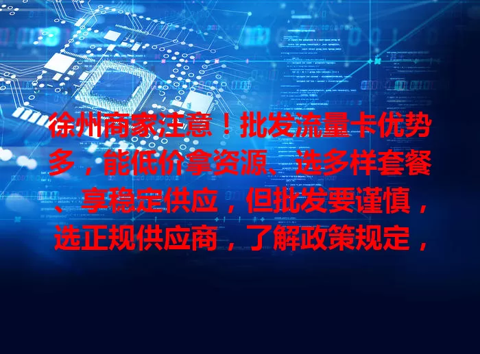 徐州商家注意！批发流量卡优势多，能低价拿资源、选多样套餐、享稳定供应，但批发要谨慎，选正规供应商，了解政策规定，确保业务顺利。