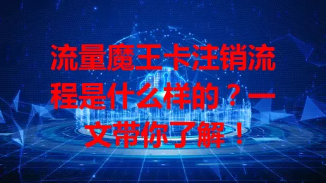 流量魔王卡注销流程是什么样的？一文带你了解！