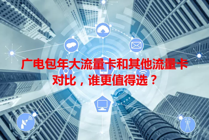广电包年大流量卡和其他流量卡对比，谁更值得选？