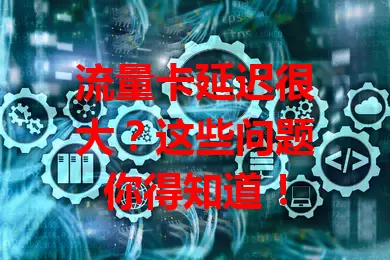 流量卡延迟很大？这些问题你得知道！