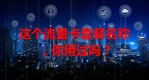 这个流量卡套餐名称，你用过吗？