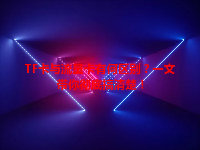 TF卡与流量卡有何区别？一文带你彻底搞清楚！