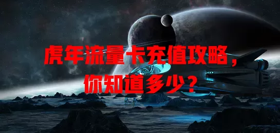 虎年流量卡充值攻略，你知道多少？