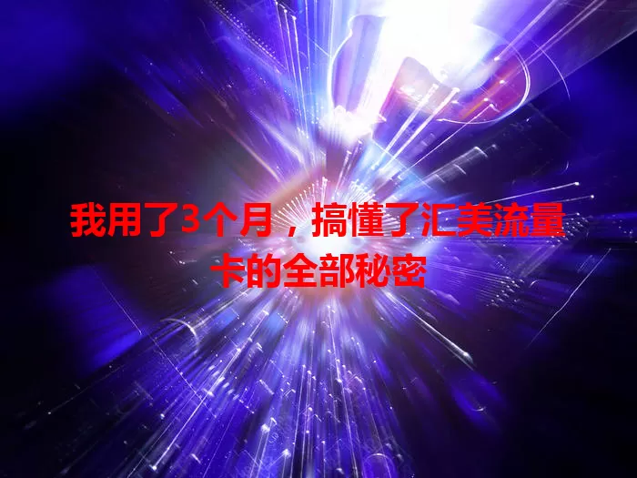 我用了3个月，搞懂了汇美流量卡的全部秘密