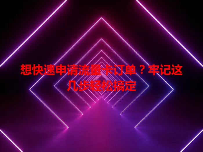 想快速申请流量卡订单？牢记这几步轻松搞定
